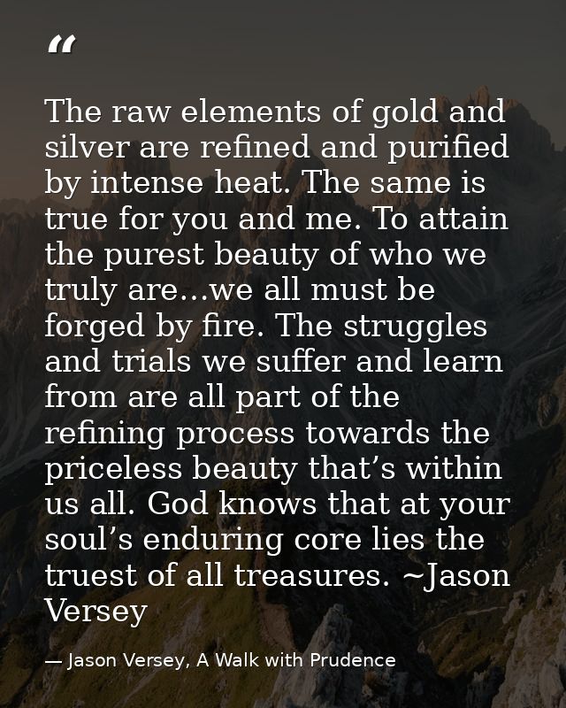 The raw elements of gold and silver are refined and purified by intense heat. The same is true for you and me. To attain — Jason Versey, A Walk with Prudence