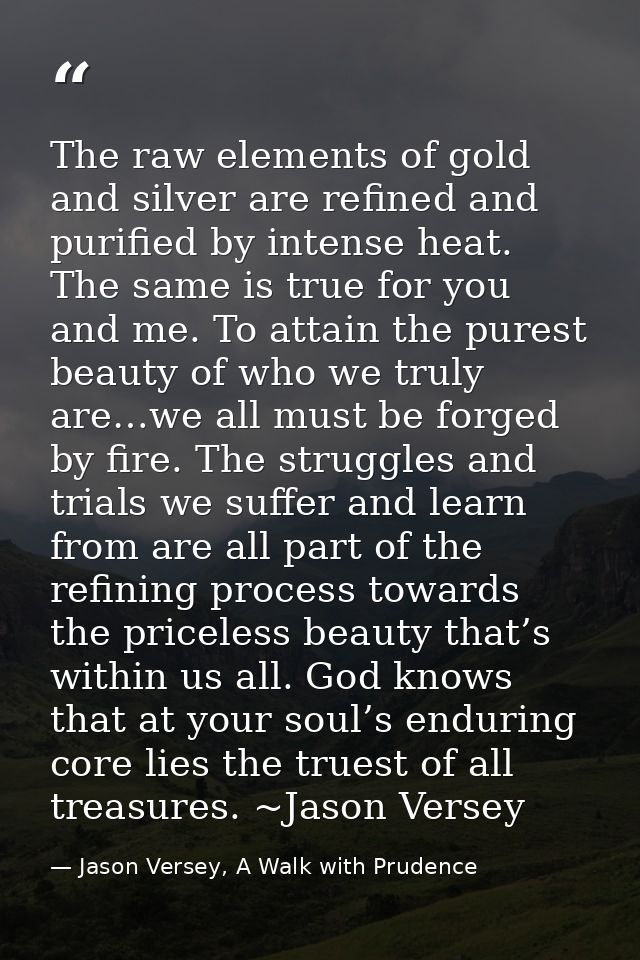 The raw elements of gold and silver are refined and purified by intense heat. The same is true for you and me. To attain — Jason Versey, A Walk with Prudence