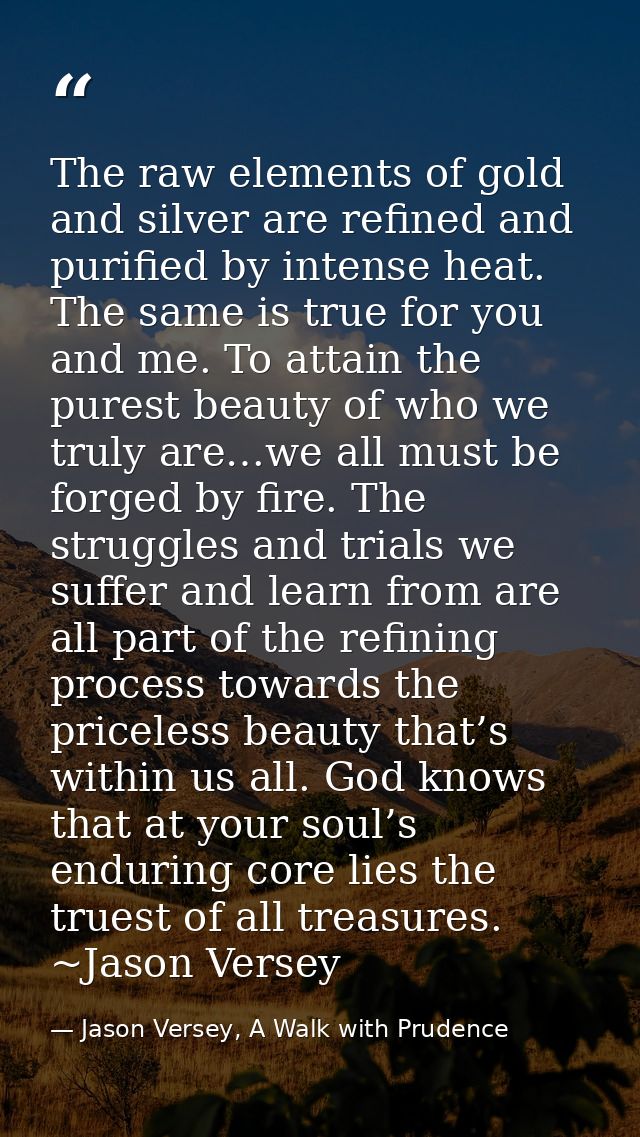 The raw elements of gold and silver are refined and purified by intense heat. The same is true for you and me. To attain — Jason Versey, A Walk with Prudence