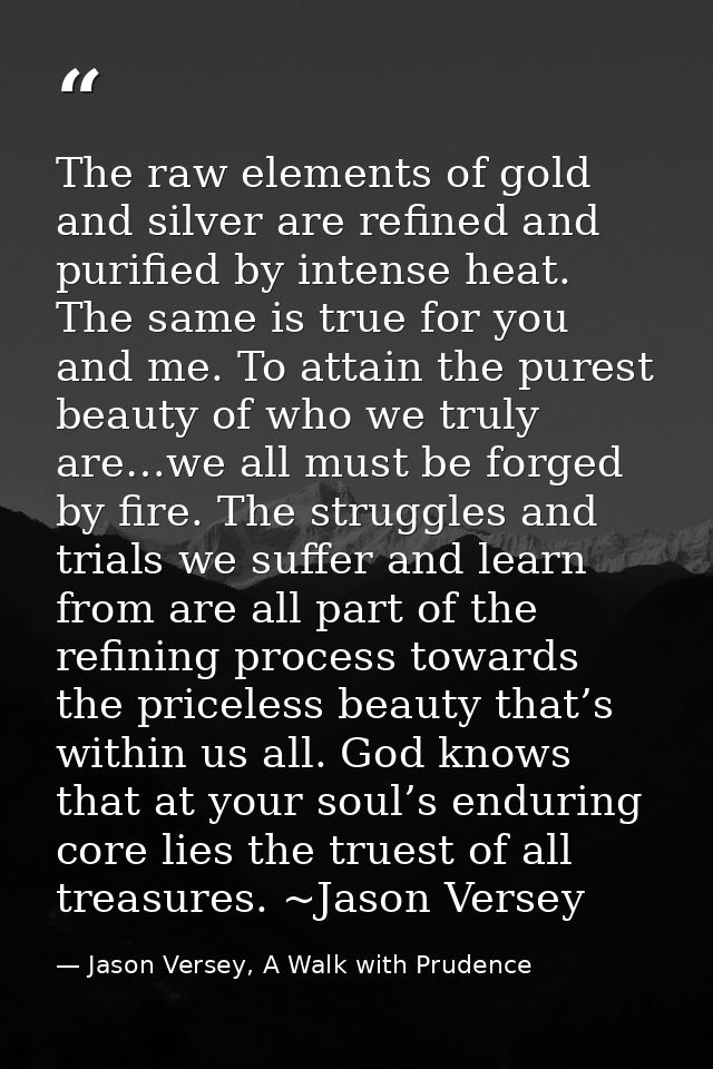 The raw elements of gold and silver are refined and purified by intense heat. The same is true for you and me. To attain — Jason Versey, A Walk with Prudence