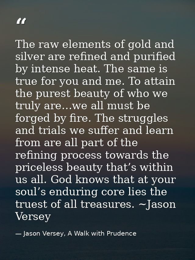 The raw elements of gold and silver are refined and purified by intense heat. The same is true for you and me. To attain — Jason Versey, A Walk with Prudence