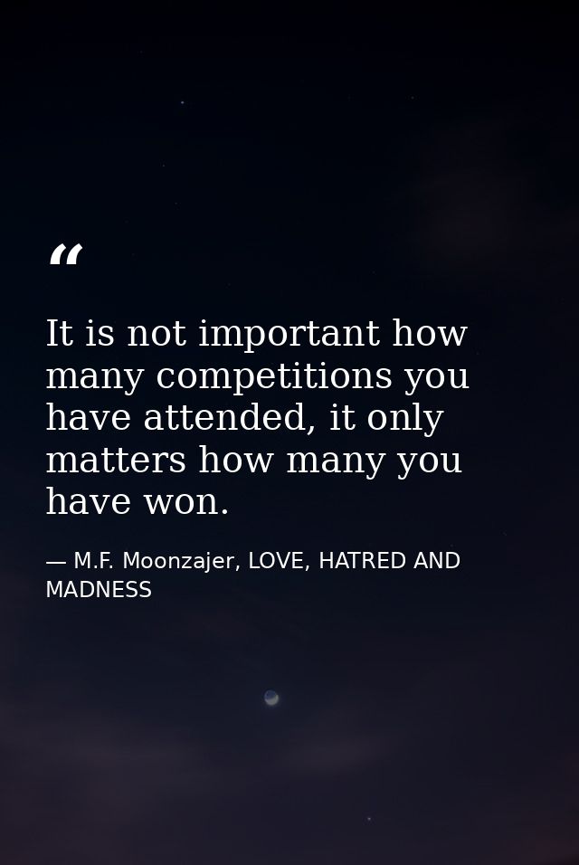 It is not important how many competitions you have attended, it only matters how many you have won. — M.F. Moonzajer, LOVE, HATRED AND MADNESS
