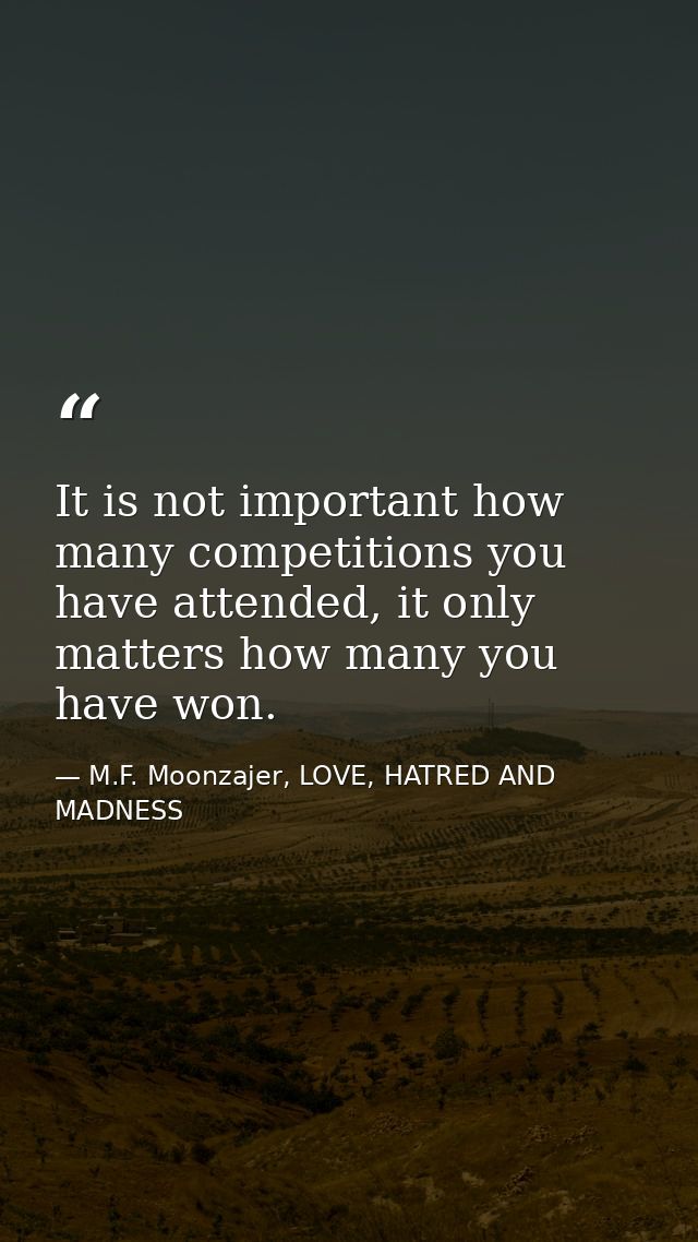 It is not important how many competitions you have attended, it only matters how many you have won. — M.F. Moonzajer, LOVE, HATRED AND MADNESS