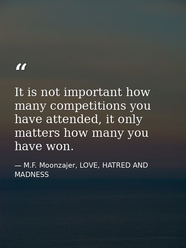 It is not important how many competitions you have attended, it only matters how many you have won. — M.F. Moonzajer, LOVE, HATRED AND MADNESS