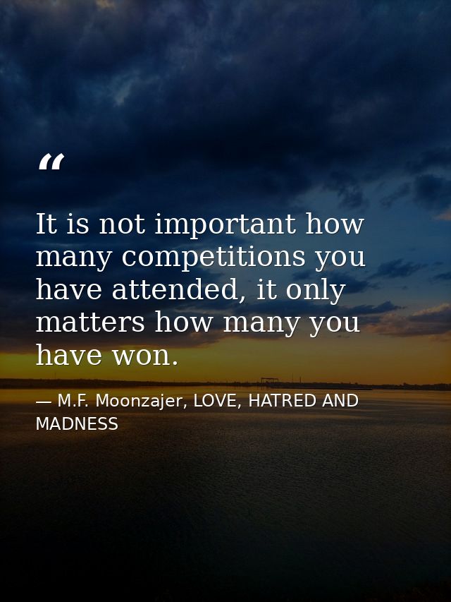 It is not important how many competitions you have attended, it only matters how many you have won. — M.F. Moonzajer, LOVE, HATRED AND MADNESS