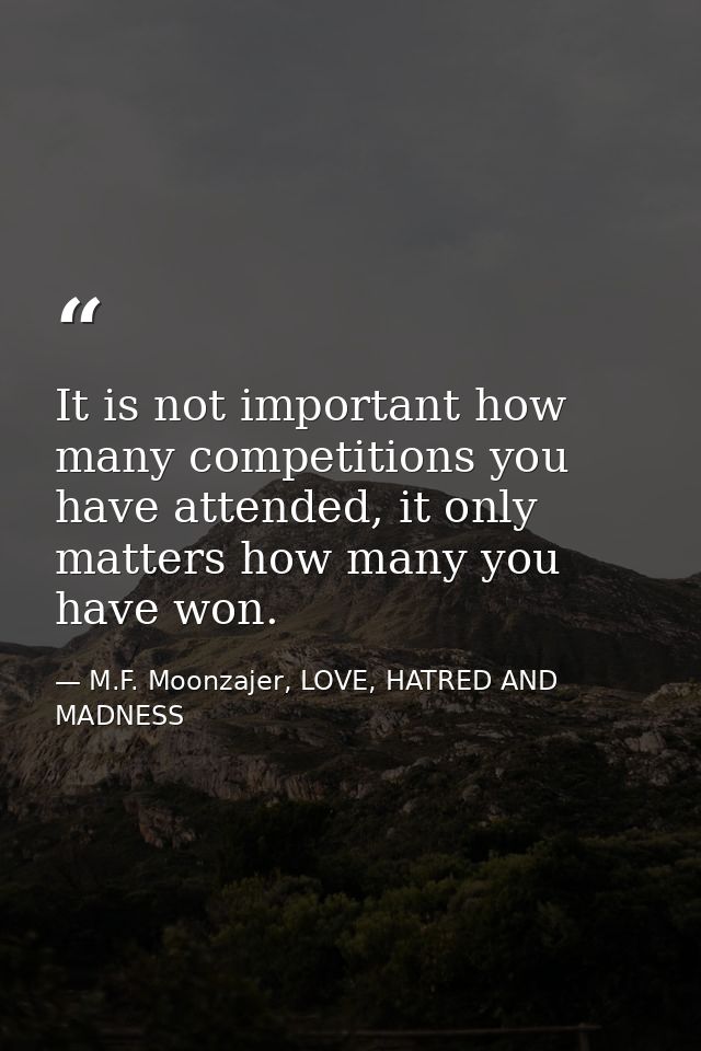 It is not important how many competitions you have attended, it only matters how many you have won. — M.F. Moonzajer, LOVE, HATRED AND MADNESS