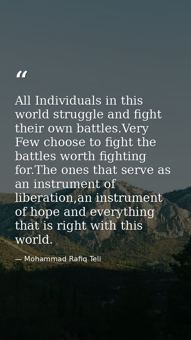 All Individuals in this world struggle and fight their own battles.Very Few choose to fight the battles worth fighting f — Mohammad Rafiq Teli