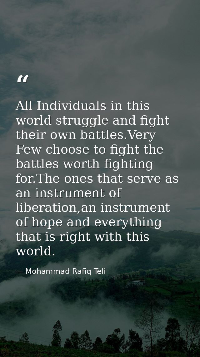 All Individuals in this world struggle and fight their own battles.Very Few choose to fight the battles worth fighting f — Mohammad Rafiq Teli