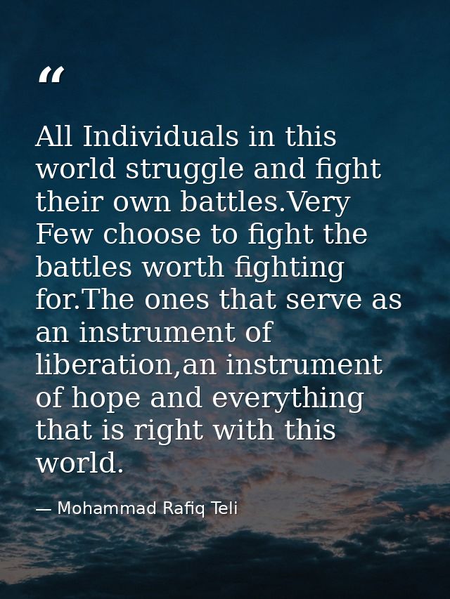 All Individuals in this world struggle and fight their own battles.Very Few choose to fight the battles worth fighting f — Mohammad Rafiq Teli