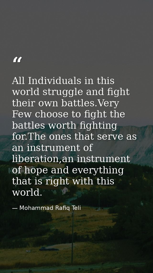 All Individuals in this world struggle and fight their own battles.Very Few choose to fight the battles worth fighting f — Mohammad Rafiq Teli