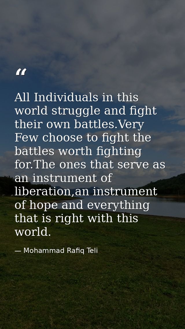 All Individuals in this world struggle and fight their own battles.Very Few choose to fight the battles worth fighting f — Mohammad Rafiq Teli