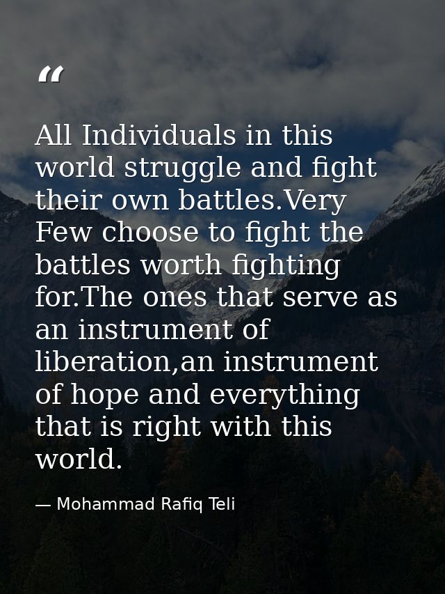 All Individuals in this world struggle and fight their own battles.Very Few choose to fight the battles worth fighting f — Mohammad Rafiq Teli