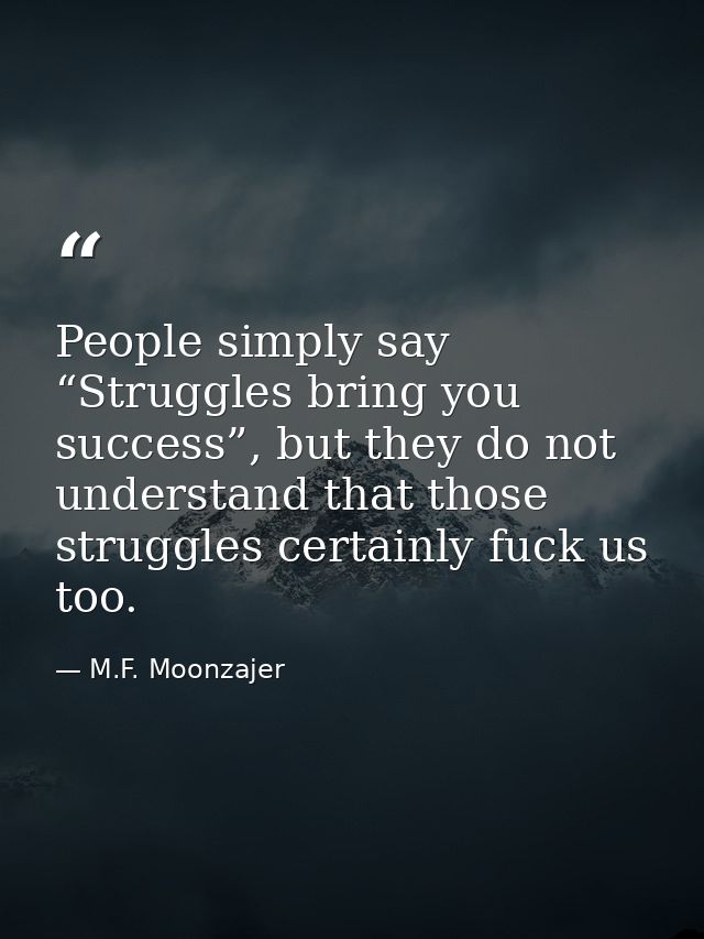 People simply say “Struggles bring you success”, but they do not understand that those struggles certainly fuck us too. — M.F. Moonzajer