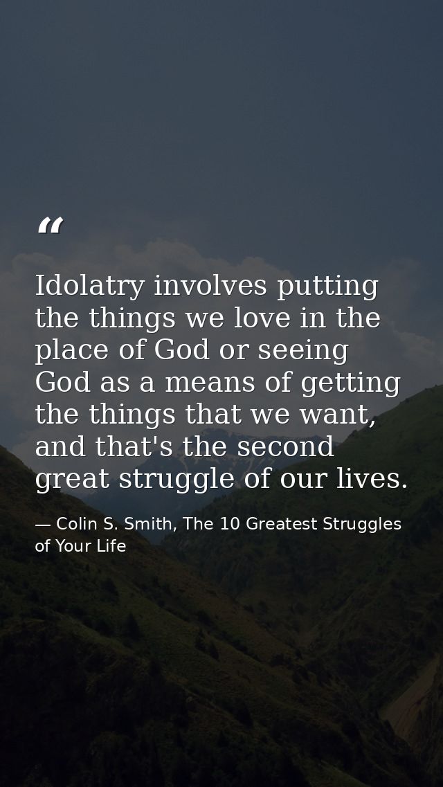 Idolatry involves putting the things we love in the place of God or seeing God as a means of getting the things that we  — Colin S. Smith, The 10 Greatest Struggles of Your Life