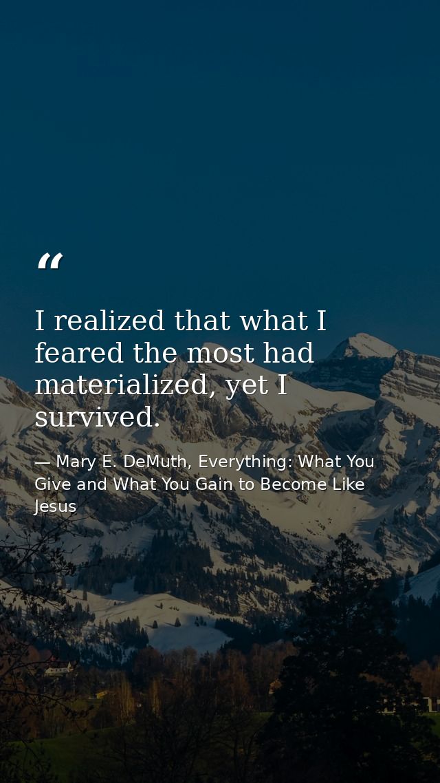 I realized that what I feared the most had materialized, yet I survived. — Mary E. DeMuth, Everything: What You Give and What You Gain to Become Like Jesus