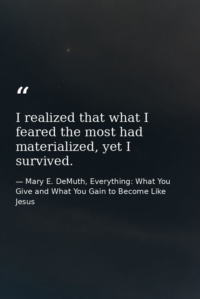 I realized that what I feared the most had materialized, yet I survived. — Mary E. DeMuth, Everything: What You Give and What You Gain to Become Like Jesus