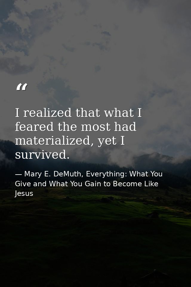 I realized that what I feared the most had materialized, yet I survived. — Mary E. DeMuth, Everything: What You Give and What You Gain to Become Like Jesus