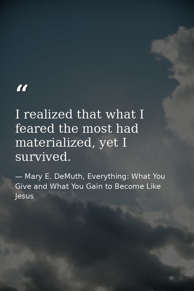 I realized that what I feared the most had materialized, yet I survived. — Mary E. DeMuth, Everything: What You Give and What You Gain to Become Like Jesus