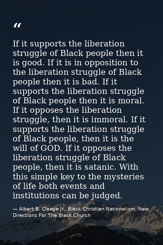 If it supports the liberation struggle of Black people then it is good. If it is in opposition to the liberation struggl — Albert B. Cleage Jr., Black Christian Nationalism: New Directions For The Black Church