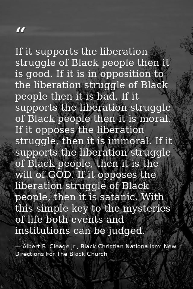 If it supports the liberation struggle of Black people then it is good. If it is in opposition to the liberation struggl — Albert B. Cleage Jr., Black Christian Nationalism: New Directions For The Black Church