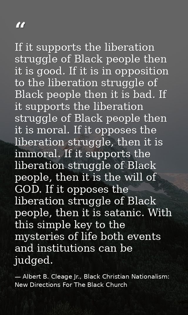 If it supports the liberation struggle of Black people then it is good. If it is in opposition to the liberation struggl — Albert B. Cleage Jr., Black Christian Nationalism: New Directions For The Black Church