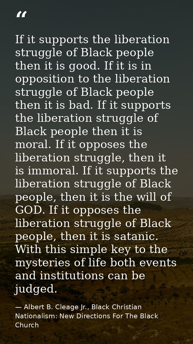 If it supports the liberation struggle of Black people then it is good. If it is in opposition to the liberation struggl — Albert B. Cleage Jr., Black Christian Nationalism: New Directions For The Black Church