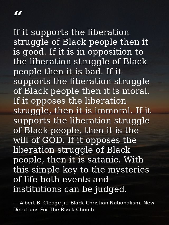 If it supports the liberation struggle of Black people then it is good. If it is in opposition to the liberation struggl — Albert B. Cleage Jr., Black Christian Nationalism: New Directions For The Black Church