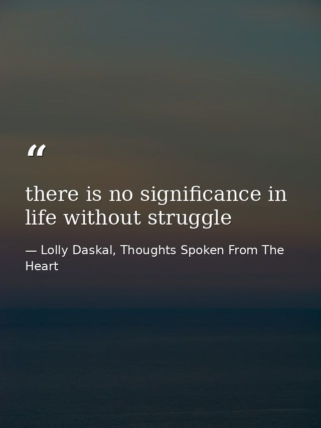 there is no significance in life without struggle — Lolly Daskal, Thoughts Spoken From The Heart