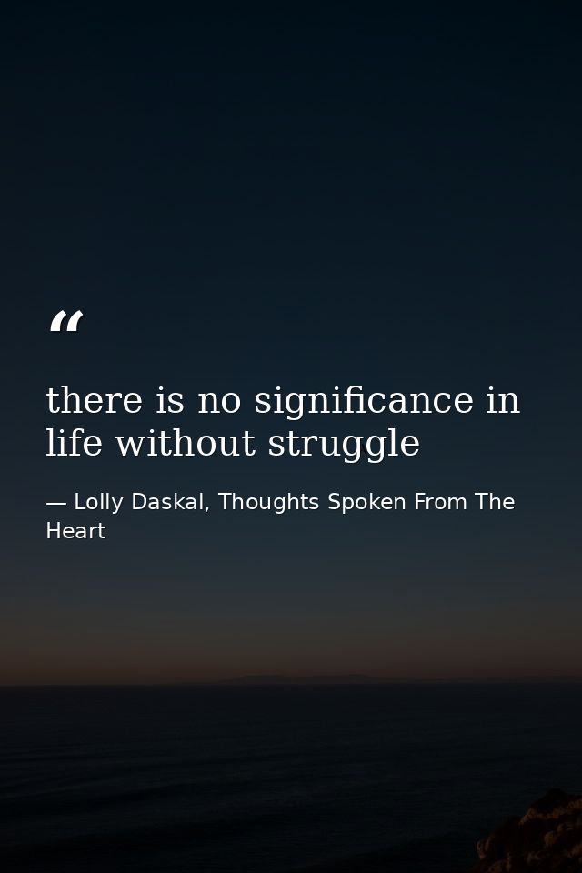 there is no significance in life without struggle — Lolly Daskal, Thoughts Spoken From The Heart