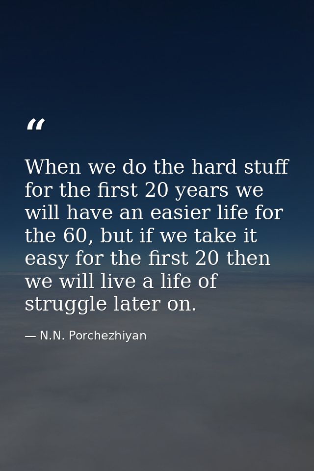 When we do the hard stuff for the first 20 years we will have an easier life for the 60, but if we take it easy for the  — N.N. Porchezhiyan
