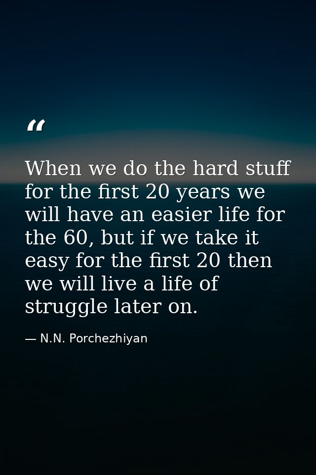 When we do the hard stuff for the first 20 years we will have an easier life for the 60, but if we take it easy for the  — N.N. Porchezhiyan