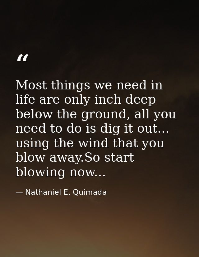Most things we need in life are only inch deep below the ground, all you need to do is dig it out... using the wind that — Nathaniel E. Quimada