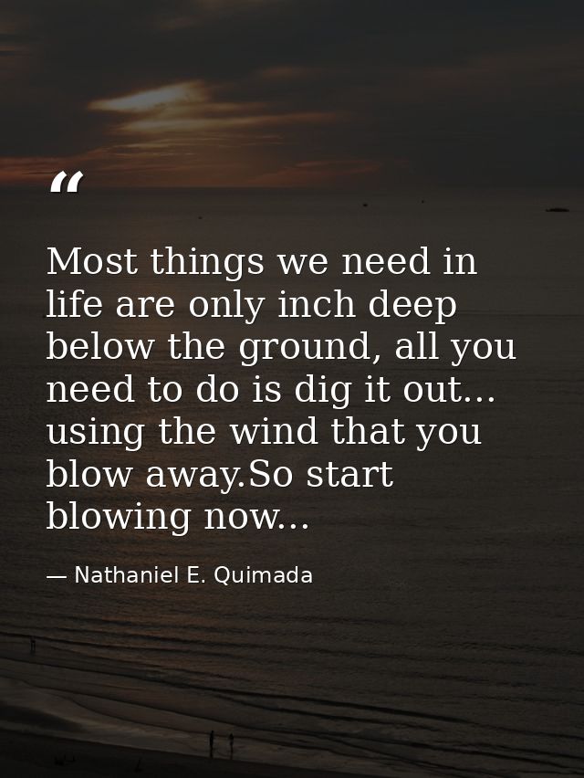 Most things we need in life are only inch deep below the ground, all you need to do is dig it out... using the wind that — Nathaniel E. Quimada