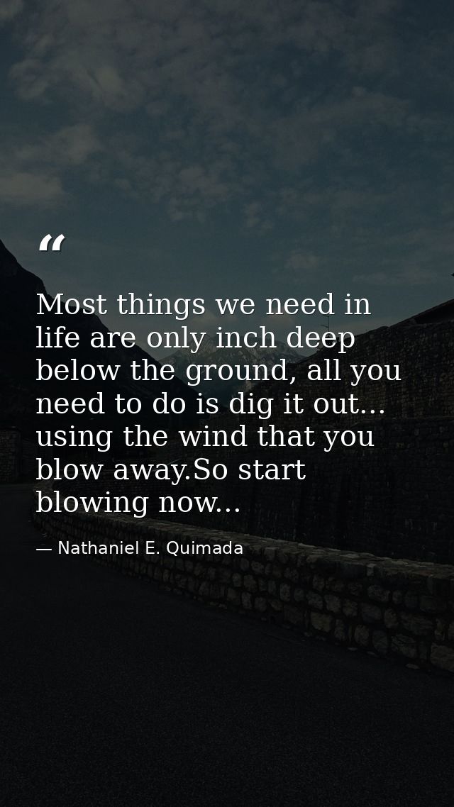 Most things we need in life are only inch deep below the ground, all you need to do is dig it out... using the wind that — Nathaniel E. Quimada