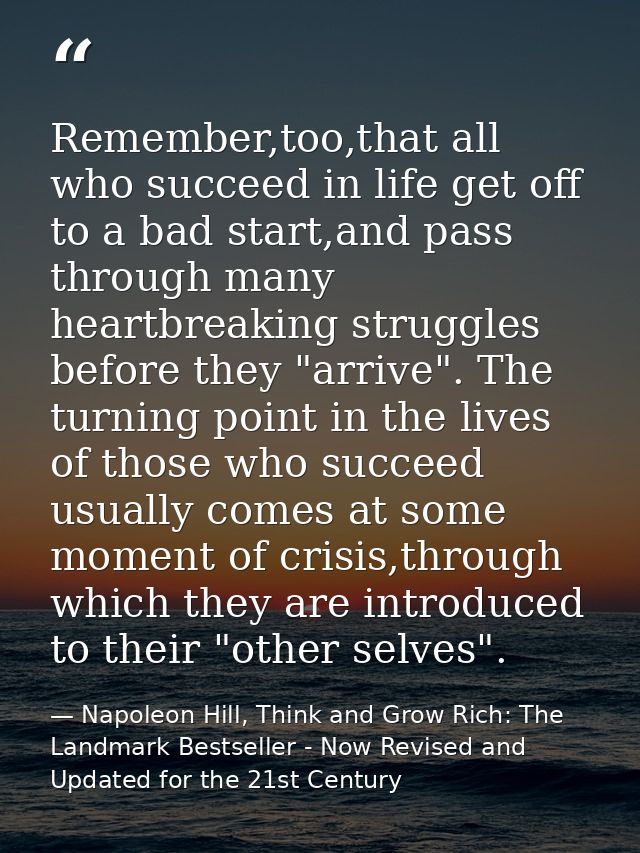 Remember,too,that all who succeed in life get off to a bad start,and pass through many heartbreaking struggles before th — Napoleon Hill, Think and Grow Rich: The Landmark Bestseller - Now Revised and Updated for the 21st Century
