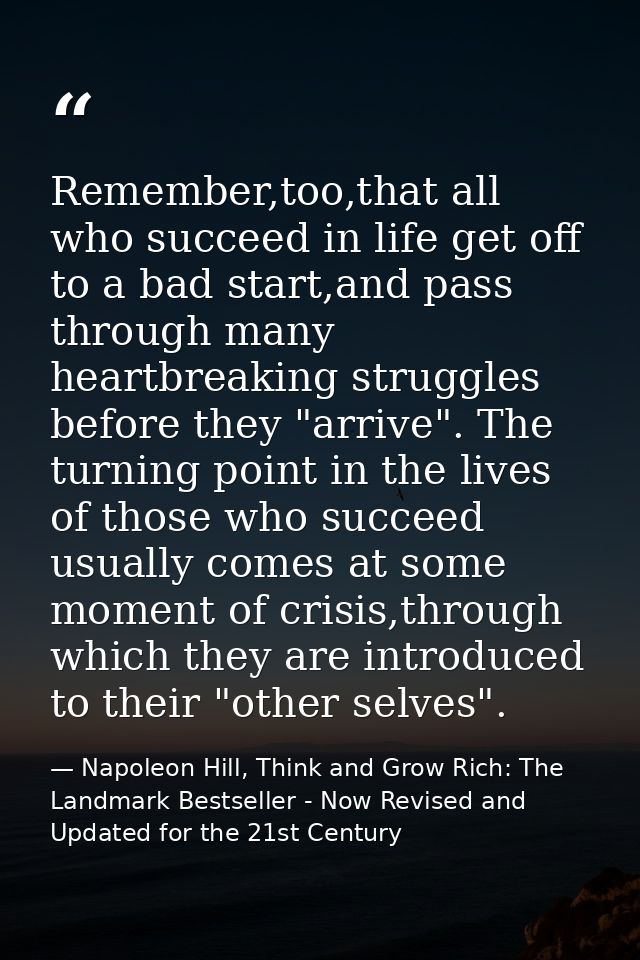 Remember,too,that all who succeed in life get off to a bad start,and pass through many heartbreaking struggles before th — Napoleon Hill, Think and Grow Rich: The Landmark Bestseller - Now Revised and Updated for the 21st Century