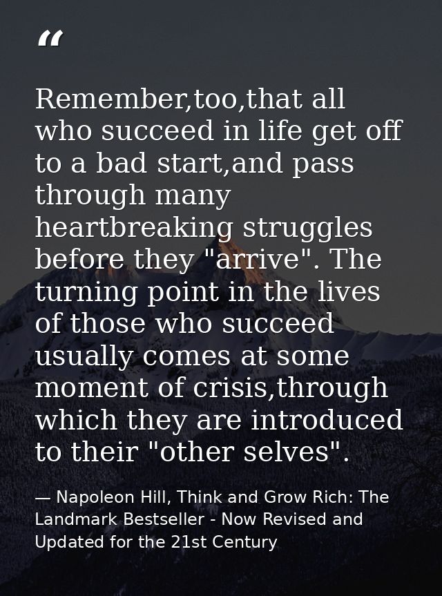 Remember,too,that all who succeed in life get off to a bad start,and pass through many heartbreaking struggles before th — Napoleon Hill, Think and Grow Rich: The Landmark Bestseller - Now Revised and Updated for the 21st Century