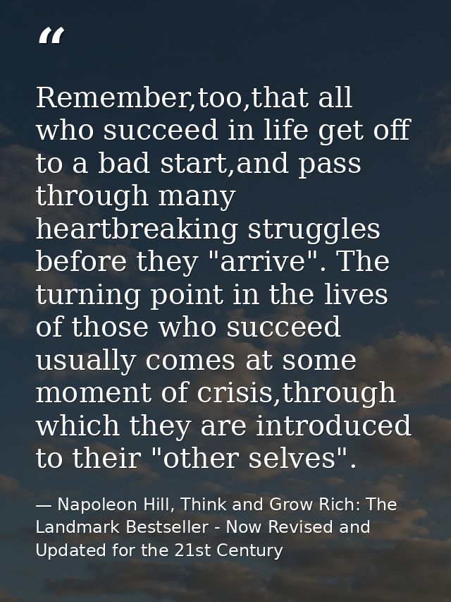 Remember,too,that all who succeed in life get off to a bad start,and pass through many heartbreaking struggles before th — Napoleon Hill, Think and Grow Rich: The Landmark Bestseller - Now Revised and Updated for the 21st Century