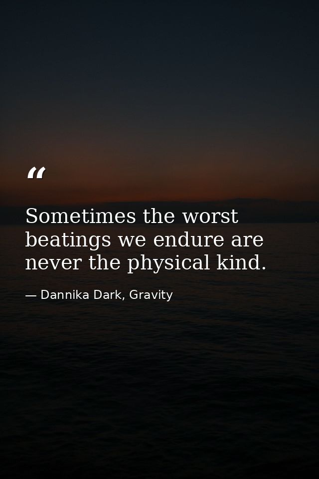 Sometimes the worst beatings we endure are never the physical kind. — Dannika Dark, Gravity