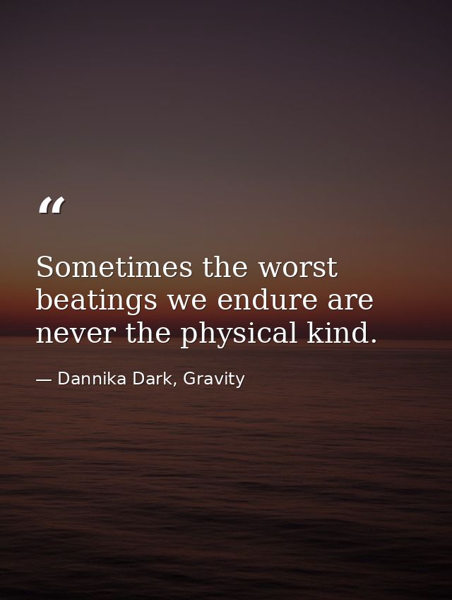 Sometimes the worst beatings we endure are never the physical kind. — Dannika Dark, Gravity