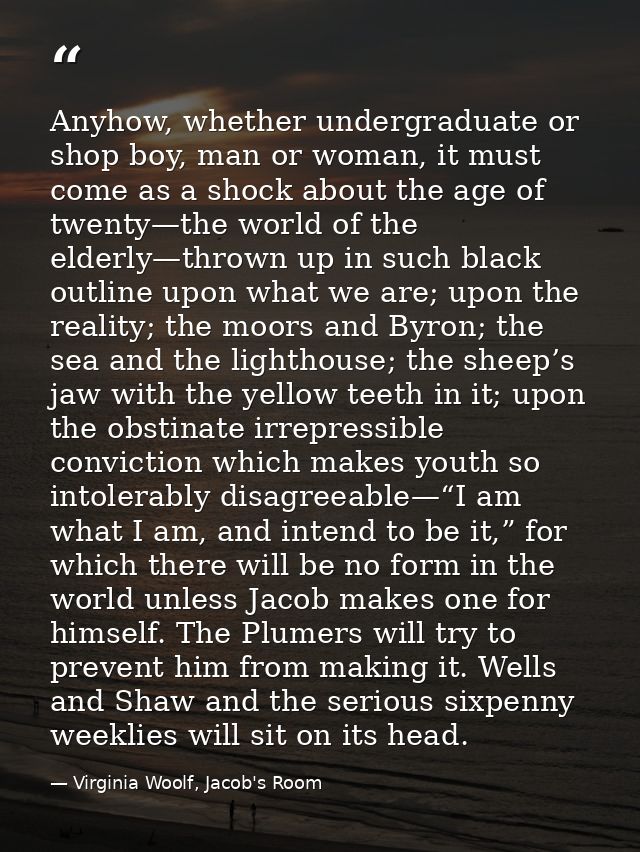 Anyhow, whether undergraduate or shop boy, man or woman, it must come as a shock about the age of twenty—the world of th — Virginia Woolf, Jacob's Room