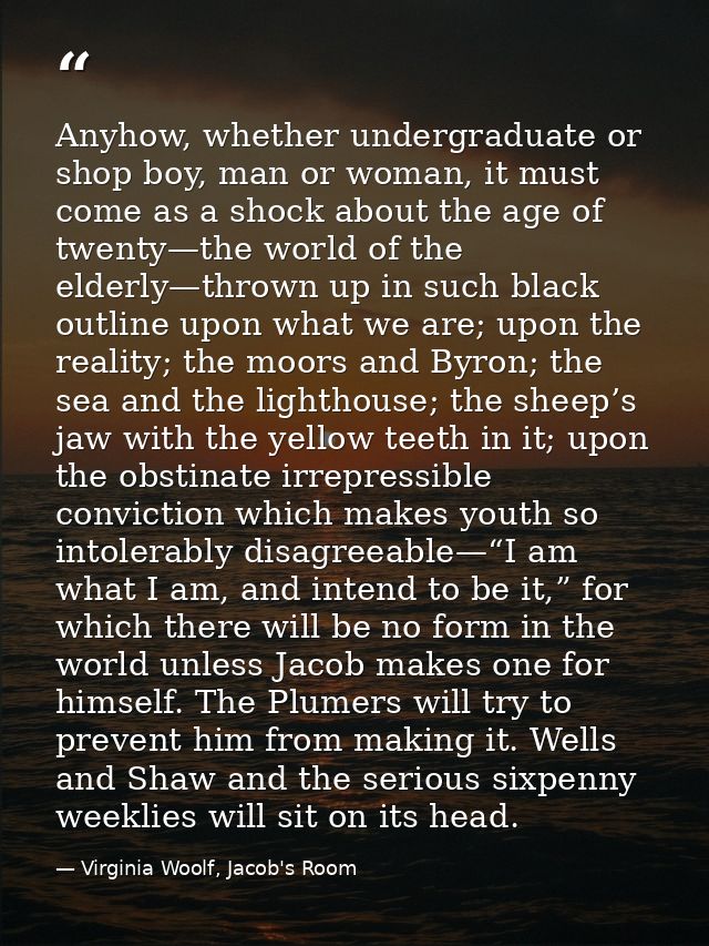 Anyhow, whether undergraduate or shop boy, man or woman, it must come as a shock about the age of twenty—the world of th — Virginia Woolf, Jacob's Room