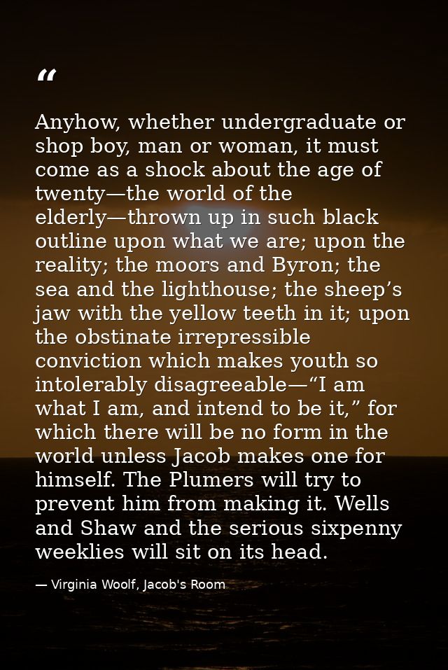 Anyhow, whether undergraduate or shop boy, man or woman, it must come as a shock about the age of twenty—the world of th — Virginia Woolf, Jacob's Room
