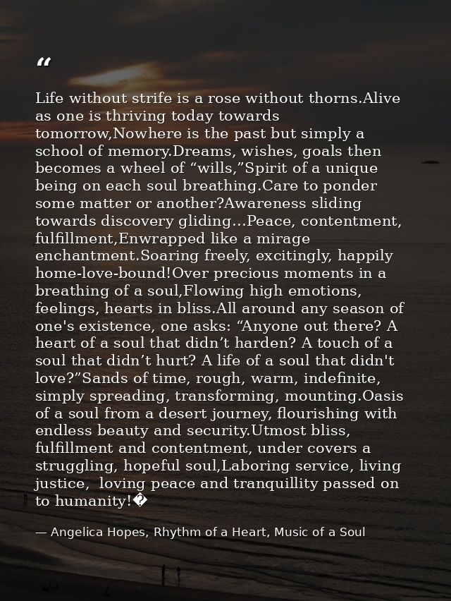 Life without strife is a rose without thorns.Alive as one is thriving today towards tomorrow,Nowhere is the past but sim — Angelica Hopes, Rhythm of a Heart, Music of a Soul