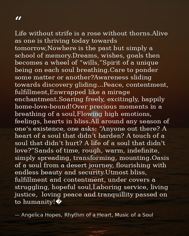 Life without strife is a rose without thorns.Alive as one is thriving today towards tomorrow,Nowhere is the past but sim — Angelica Hopes, Rhythm of a Heart, Music of a Soul