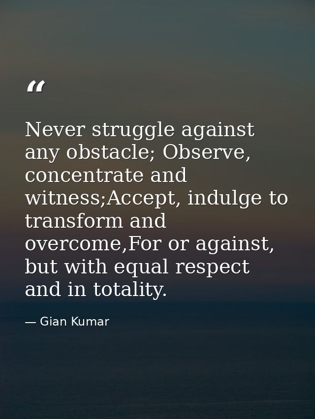 Never struggle against any obstacle; Observe, concentrate and witness;Accept, indulge to transform and overcome,For or a — Gian Kumar