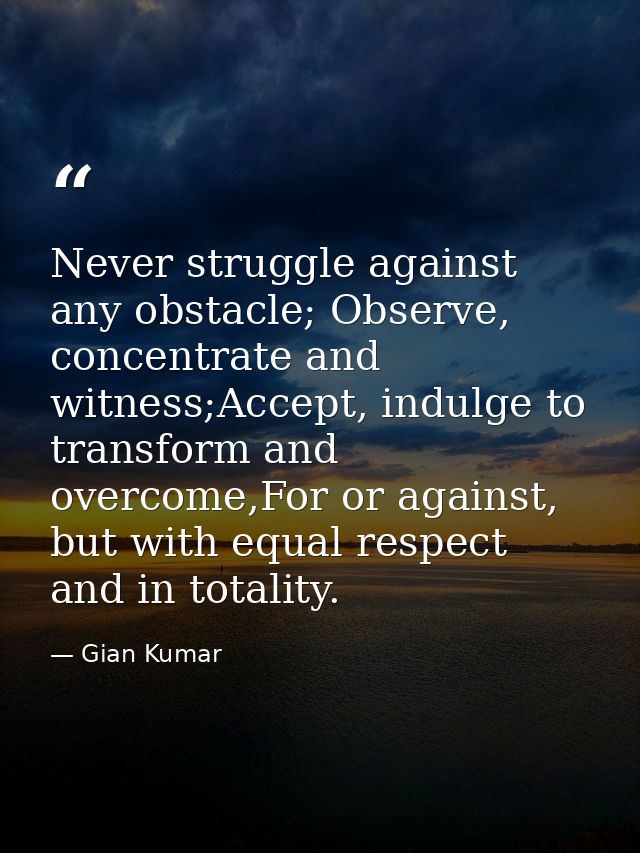 Never struggle against any obstacle; Observe, concentrate and witness;Accept, indulge to transform and overcome,For or a — Gian Kumar