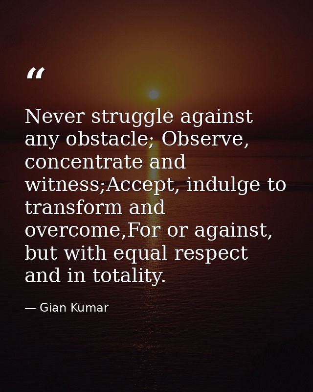 Never struggle against any obstacle; Observe, concentrate and witness;Accept, indulge to transform and overcome,For or a — Gian Kumar