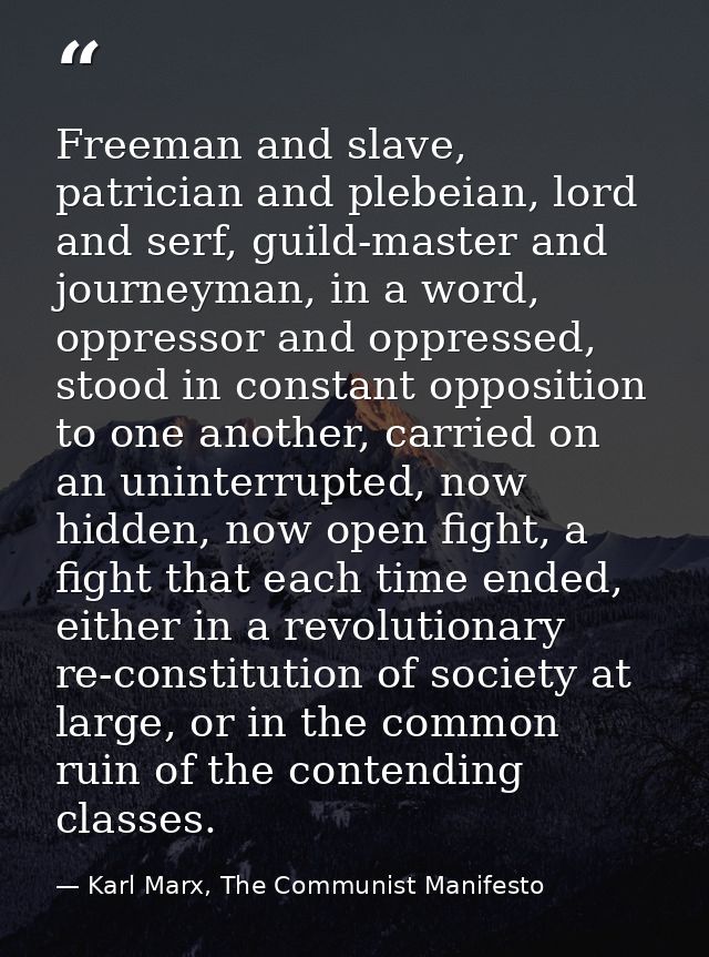 Freeman and slave, patrician and plebeian, lord and serf, guild-master and journeyman, in a word, oppressor and oppresse — Karl Marx, The Communist Manifesto