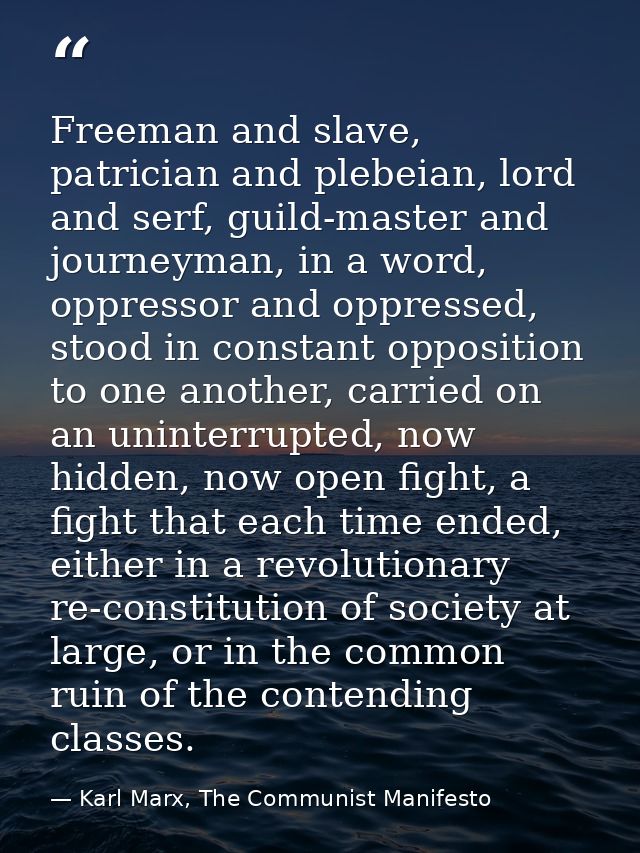 Freeman and slave, patrician and plebeian, lord and serf, guild-master and journeyman, in a word, oppressor and oppresse — Karl Marx, The Communist Manifesto